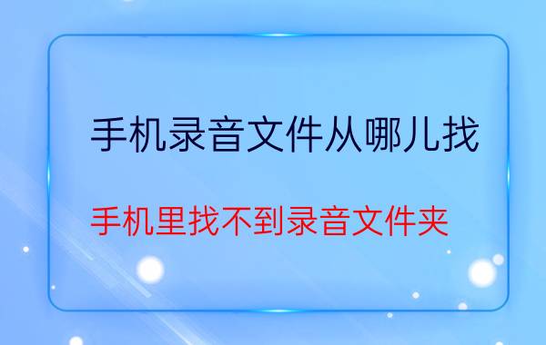 手机录音文件从哪儿找 手机里找不到录音文件夹？